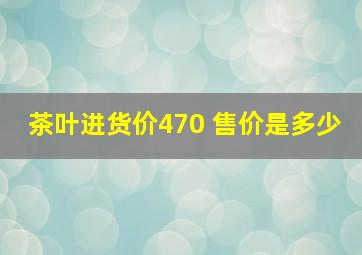 茶叶进货价470 售价是多少